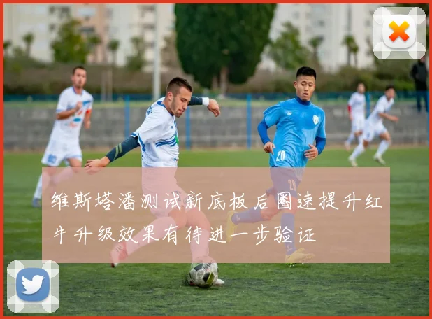 维斯塔潘测试新底板后圈速提升红牛升级效果有待进一步验证
