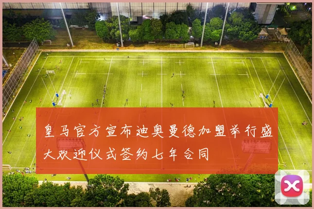 皇马官方宣布迪奥曼德加盟举行盛大欢迎仪式签约七年合同